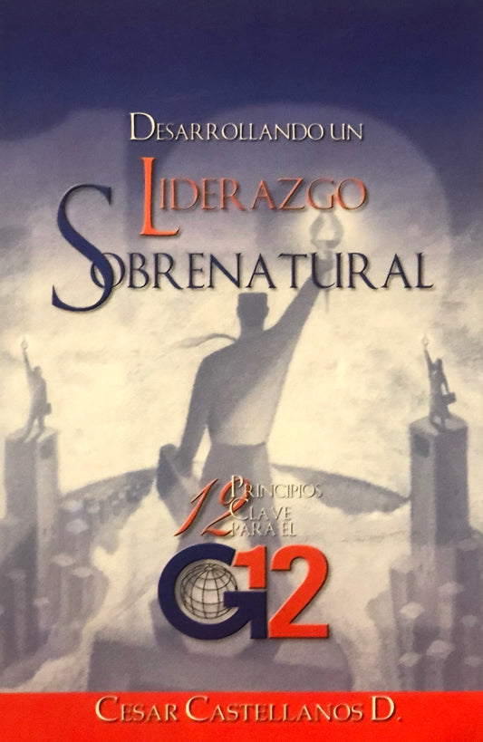 Desarrollando Un Liderazgo Sobrenatural - 12 Principios Clave Para el G12 - Cesar Castellanos D.