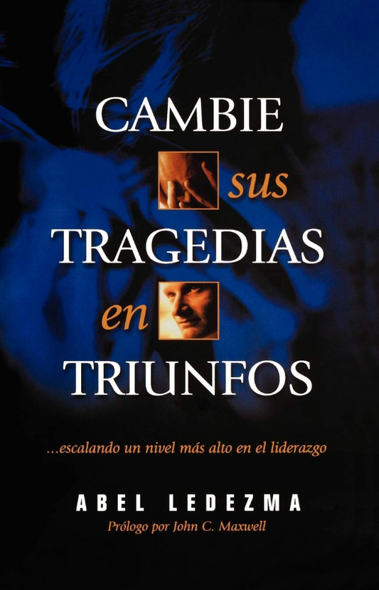 Cambie Sus Tragedias en Triunfos - Abel Ledezma - Prólogo por John C. Maxwell